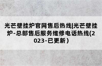 光芒壁挂炉官网售后热线|光芒壁挂炉-总部售后服务维修电话热线(2023-已更新）